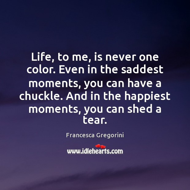 Life, to me, is never one color. Even in the saddest moments, Francesca Gregorini Picture Quote