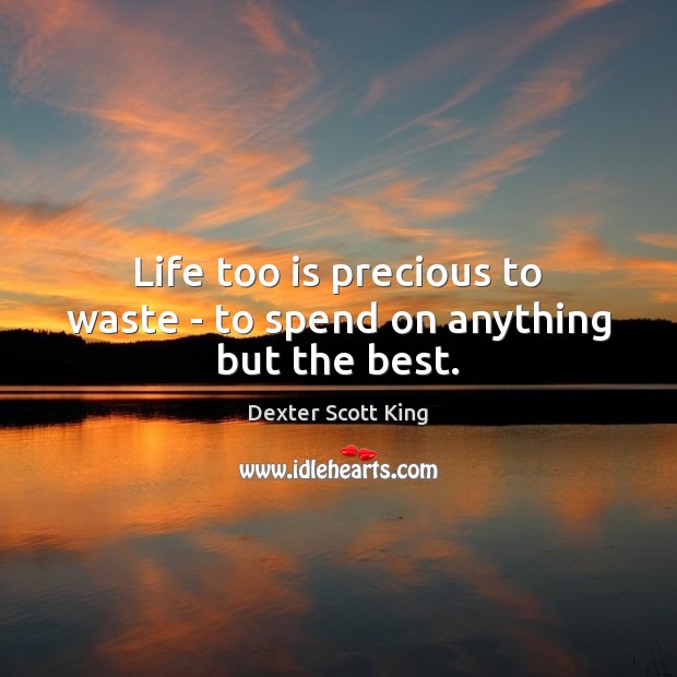 Life too is precious to waste – to spend on anything but the best. Image