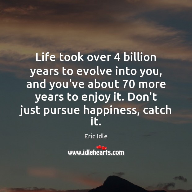 Life took over 4 billion years to evolve into you, and you’ve about 70 Eric Idle Picture Quote