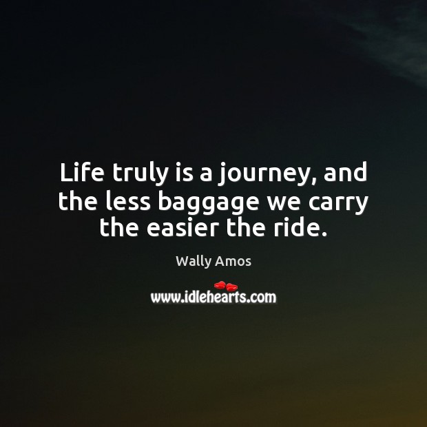 Life truly is a journey, and the less baggage we carry the easier the ride. Wally Amos Picture Quote