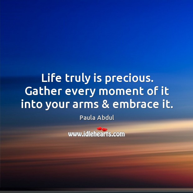 Life truly is precious. Gather every moment of it into your arms & embrace it. Paula Abdul Picture Quote