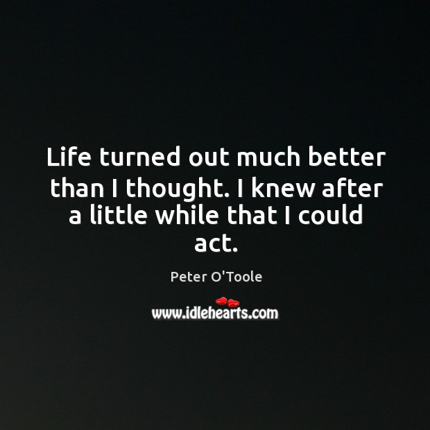 Life turned out much better than I thought. I knew after a little while that I could act. Peter O’Toole Picture Quote