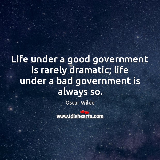 Life under a good government is rarely dramatic; life under a bad government is always so. Image