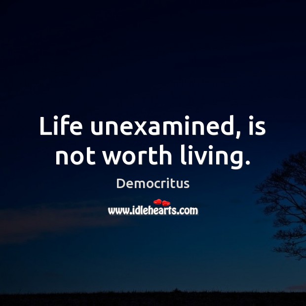 Life unexamined, is not worth living. Image