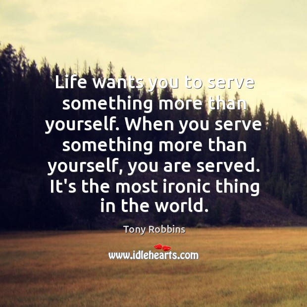 Life wants you to serve something more than yourself. When you serve Tony Robbins Picture Quote