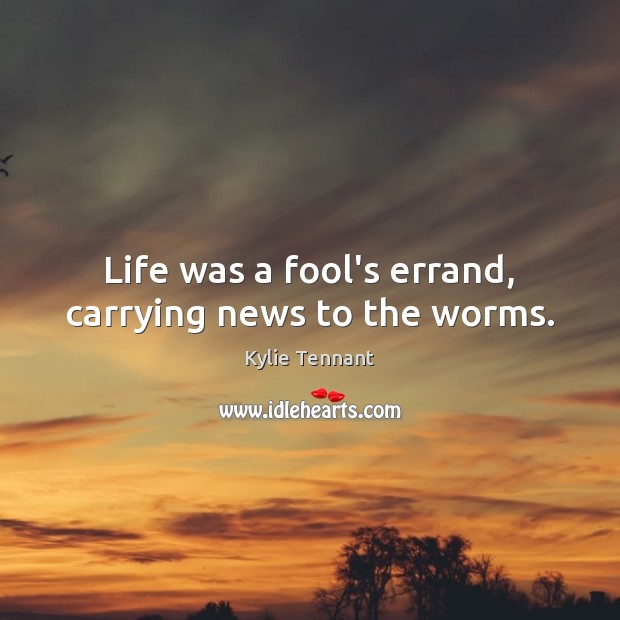 Life was a fool’s errand, carrying news to the worms. 