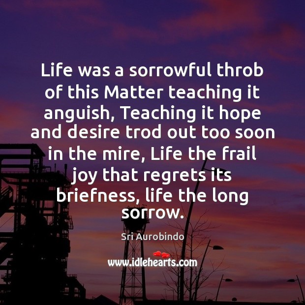 Life was a sorrowful throb of this Matter teaching it anguish, Teaching Sri Aurobindo Picture Quote