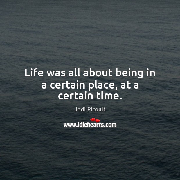 Life was all about being in a certain place, at a certain time. Jodi Picoult Picture Quote