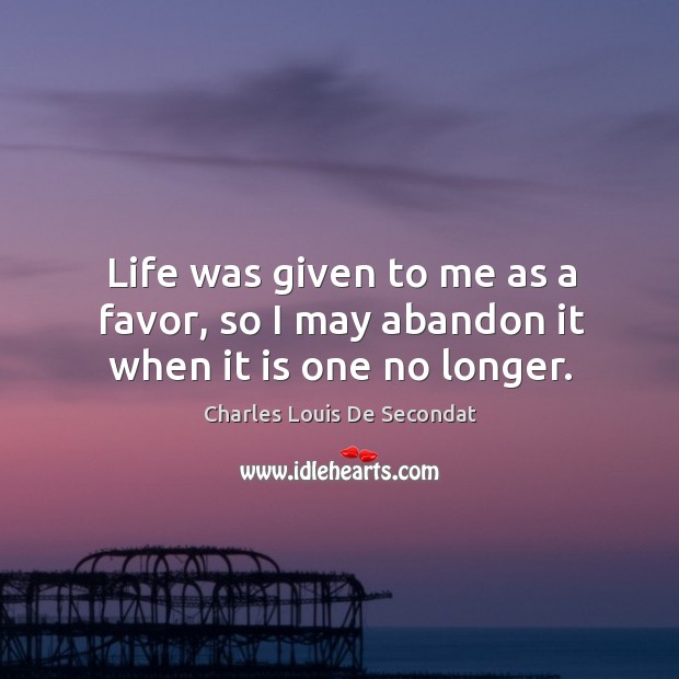 Life was given to me as a favor, so I may abandon it when it is one no longer. Charles Louis De Secondat Picture Quote