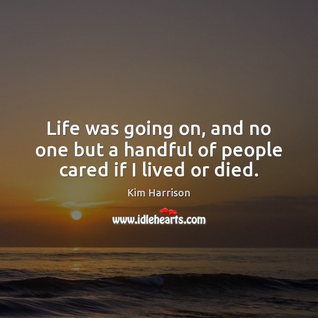 Life was going on, and no one but a handful of people cared if I lived or died. Kim Harrison Picture Quote