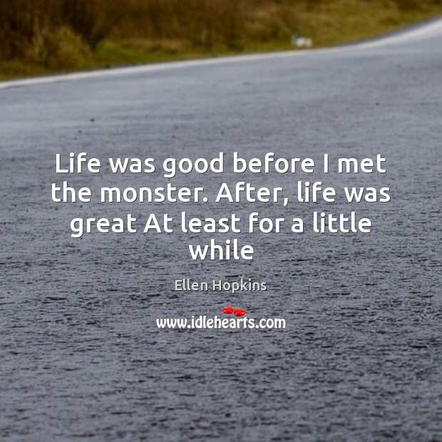 Life was good before I met the monster. After, life was great At least for a little while Ellen Hopkins Picture Quote