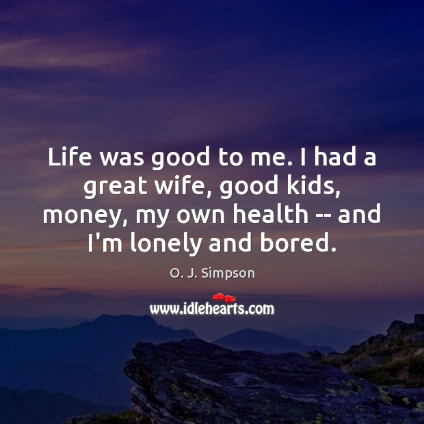 Life was good to me. I had a great wife, good kids, O. J. Simpson Picture Quote