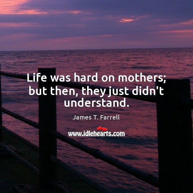 Life was hard on mothers; but then, they just didn’t understand. James T. Farrell Picture Quote
