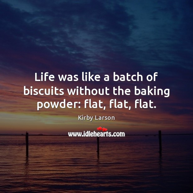 Life was like a batch of biscuits without the baking powder: flat, flat, flat. Image
