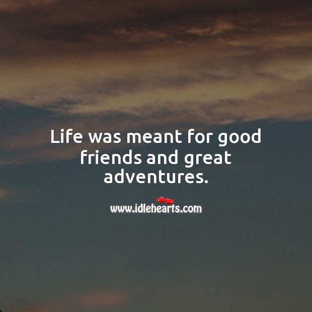 Life was meant for good friends and great adventures. 