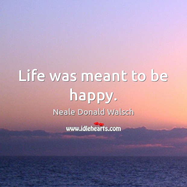 Life was meant to be happy. Neale Donald Walsch Picture Quote