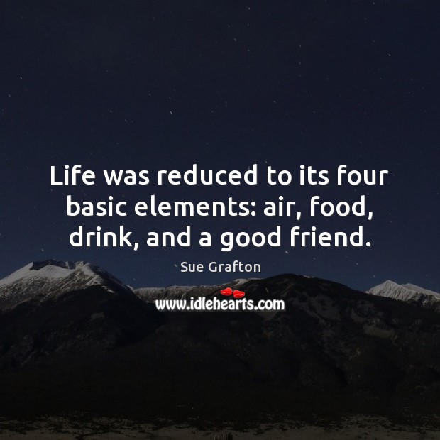 Life was reduced to its four basic elements: air, food, drink, and a good friend. Sue Grafton Picture Quote