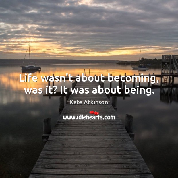 Life wasn’t about becoming, was it? It was about being. Kate Atkinson Picture Quote