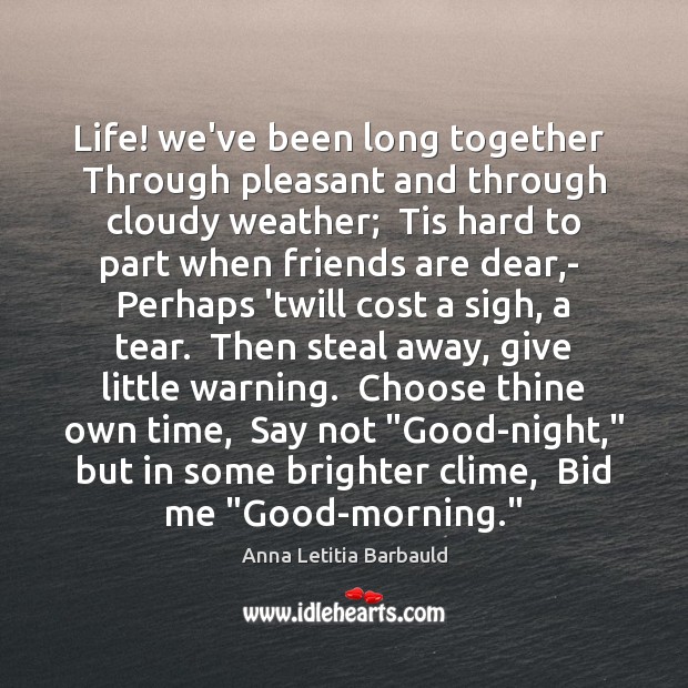 Life! we’ve been long together  Through pleasant and through cloudy weather;  Tis Anna Letitia Barbauld Picture Quote