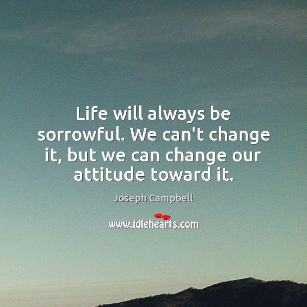Life will always be sorrowful. We can’t change it, but we can Joseph Campbell Picture Quote
