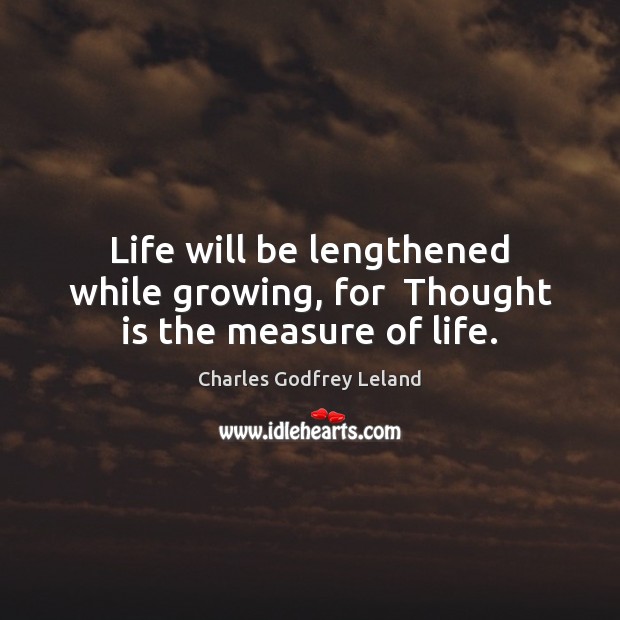 Life will be lengthened while growing, for  Thought is the measure of life. Charles Godfrey Leland Picture Quote