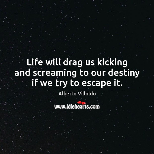Life will drag us kicking and screaming to our destiny if we try to escape it. Alberto Villoldo Picture Quote