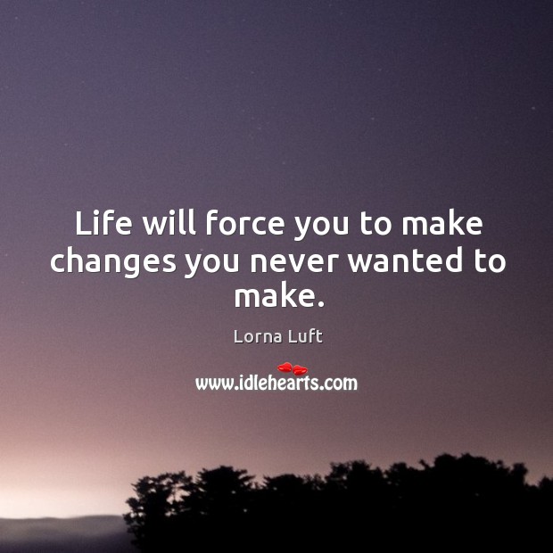 Life will force you to make changes you never wanted to make. Image