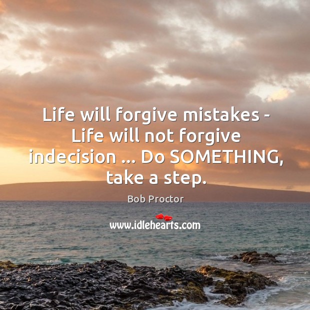 Life will forgive mistakes – Life will not forgive indecision … Do SOMETHING, Bob Proctor Picture Quote