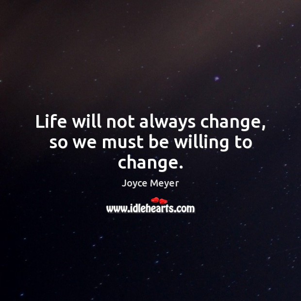 Life will not always change, so we must be willing to change. Joyce Meyer Picture Quote