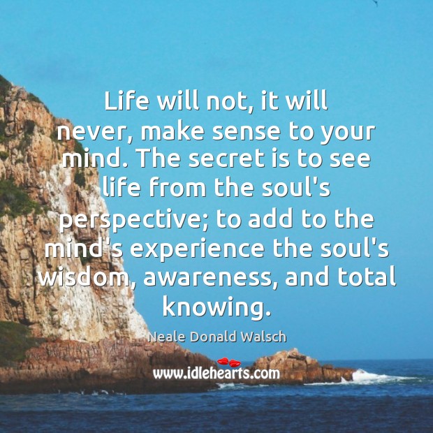 Life will not, it will never, make sense to your mind. The Image