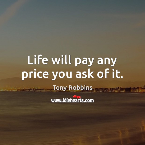 Life will pay any price you ask of it. Image