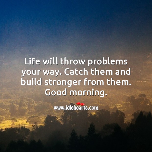 Life will throw problems. Build stronger from them. Good morning. Good Morning Quotes Image