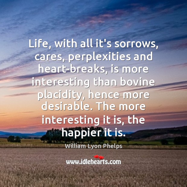 Life, with all it’s sorrows, cares, perplexities and heart-breaks, is more interesting William Lyon Phelps Picture Quote