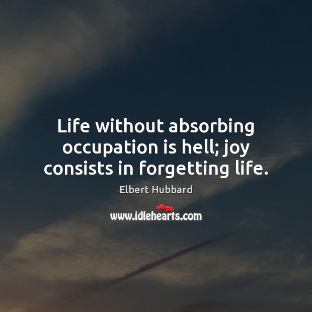 Life without absorbing occupation is hell; joy consists in forgetting life. Elbert Hubbard Picture Quote