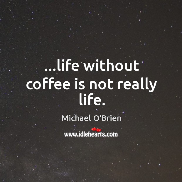 Life without coffee is not really life. Michael O’Brien Picture Quote