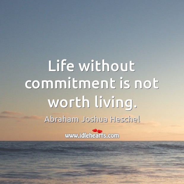 Life without commitment is not worth living. Abraham Joshua Heschel Picture Quote