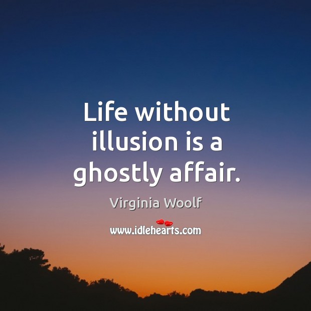 Life without illusion is a ghostly affair. Image