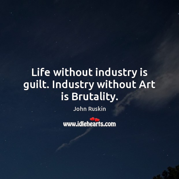 Life without industry is guilt. Industry without Art is Brutality. John Ruskin Picture Quote