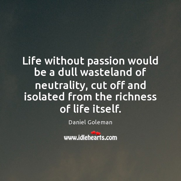 Life without passion would be a dull wasteland of neutrality, cut off Daniel Goleman Picture Quote