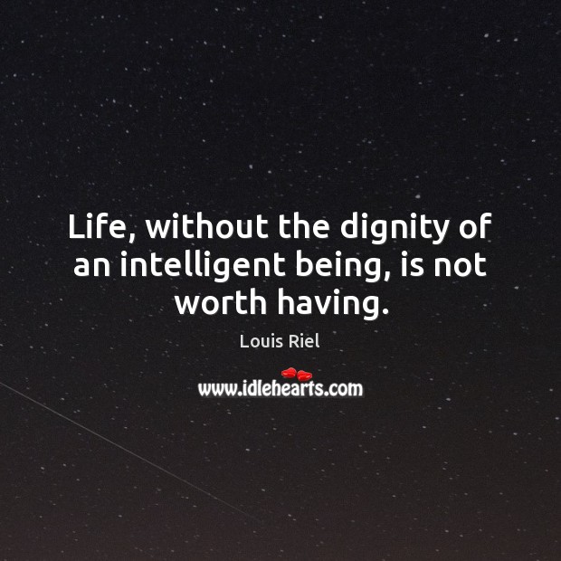 Life, without the dignity of an intelligent being, is not worth having. Louis Riel Picture Quote