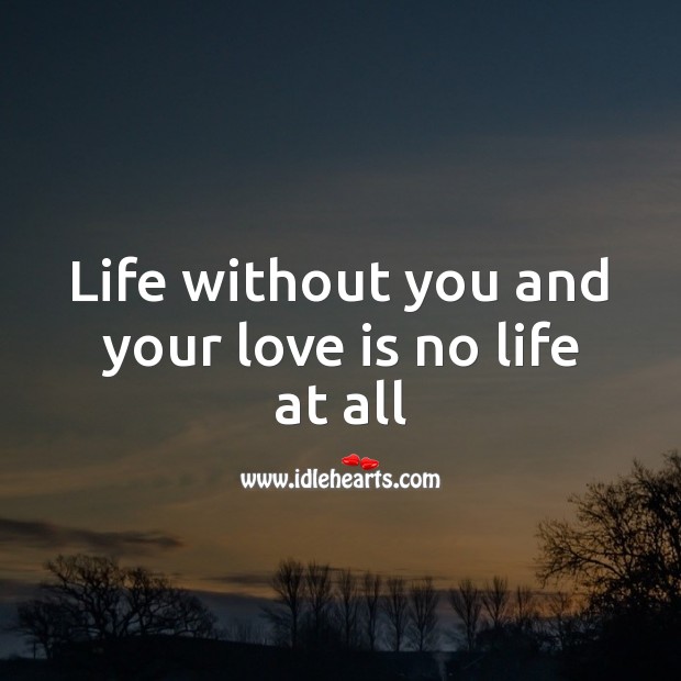 Life without you and your love is no life at all. Love Is Quotes Image