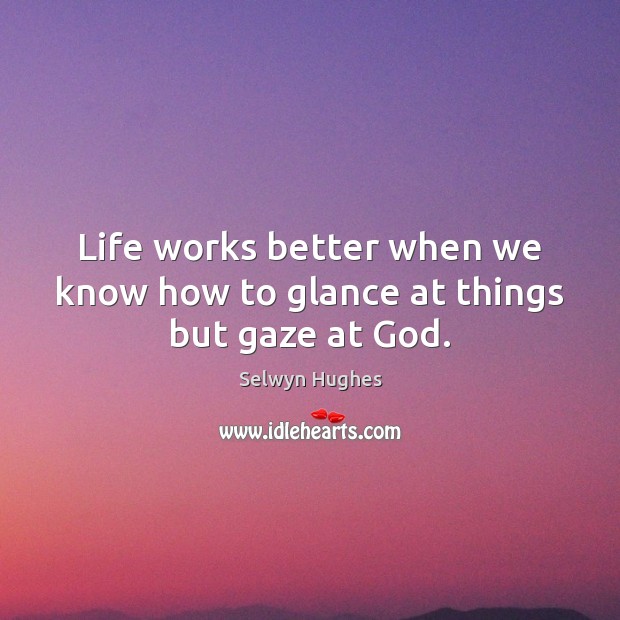 Life works better when we know how to glance at things but gaze at God. Selwyn Hughes Picture Quote