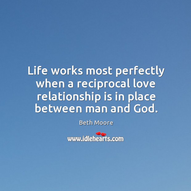 Life works most perfectly when a reciprocal love relationship is in place 