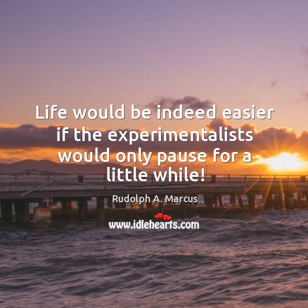 Life would be indeed easier if the experimentalists would only pause for a little while! Rudolph A. Marcus Picture Quote
