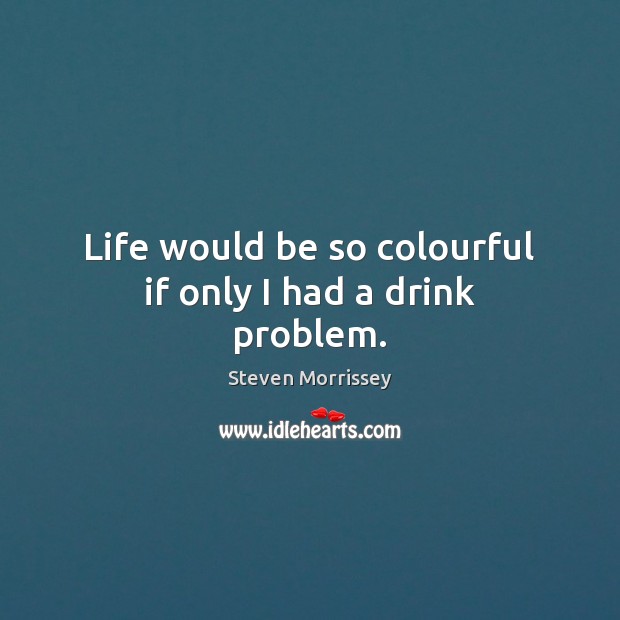 Life would be so colourful if only I had a drink problem. Steven Morrissey Picture Quote