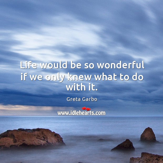 Life would be so wonderful if we only knew what to do with it. Greta Garbo Picture Quote