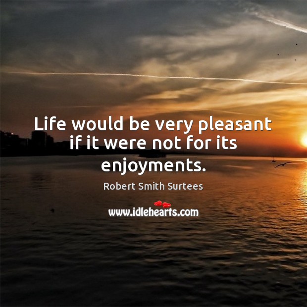 Life would be very pleasant if it were not for its enjoyments. Robert Smith Surtees Picture Quote