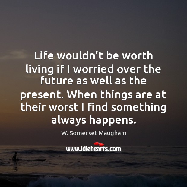 Life wouldn’t be worth living if I worried over the future Image