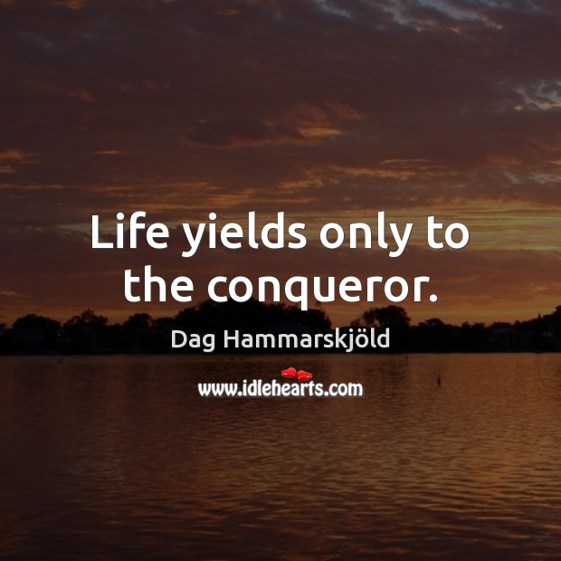 Life yields only to the conqueror. Image