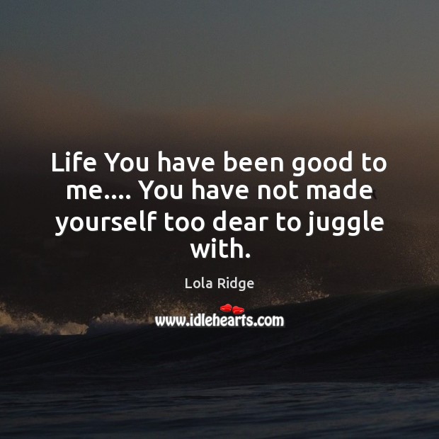 Life You have been good to me…. You have not made yourself too dear to juggle with. Lola Ridge Picture Quote